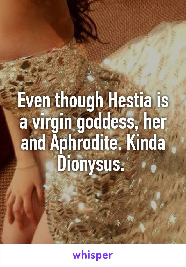 Even though Hestia is a virgin goddess, her and Aphrodite. Kinda Dionysus. 