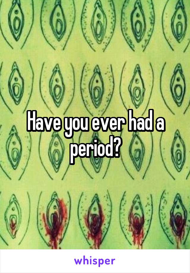 Have you ever had a period?