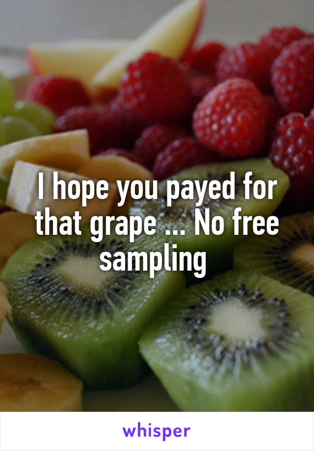I hope you payed for that grape ... No free sampling 