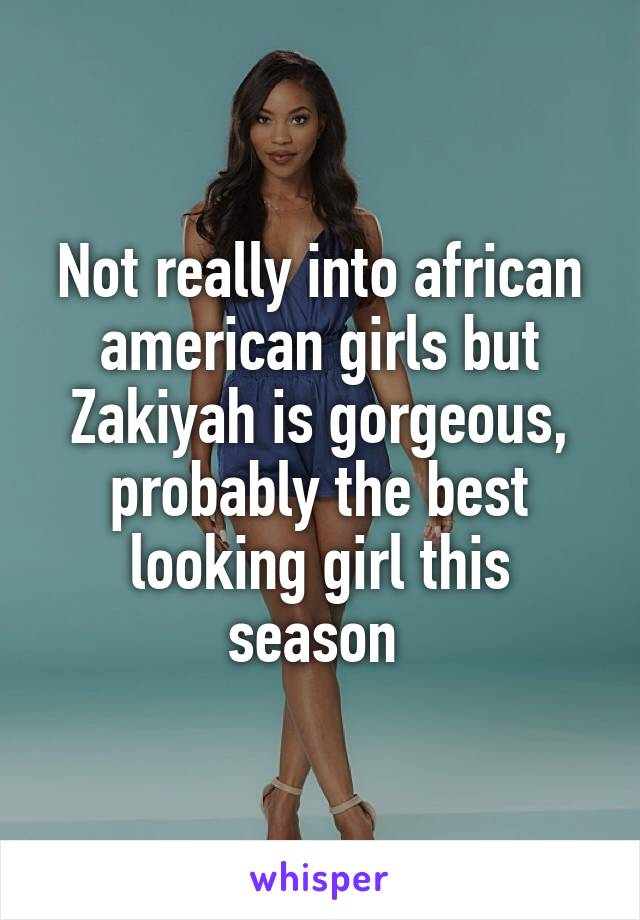 Not really into african american girls but Zakiyah is gorgeous, probably the best looking girl this season 