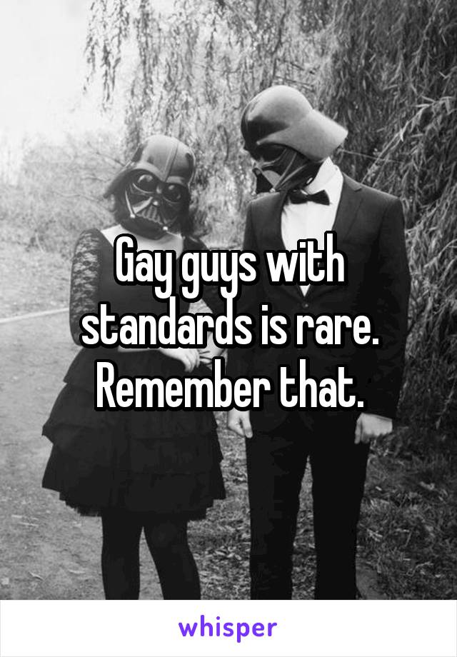 Gay guys with standards is rare. Remember that.