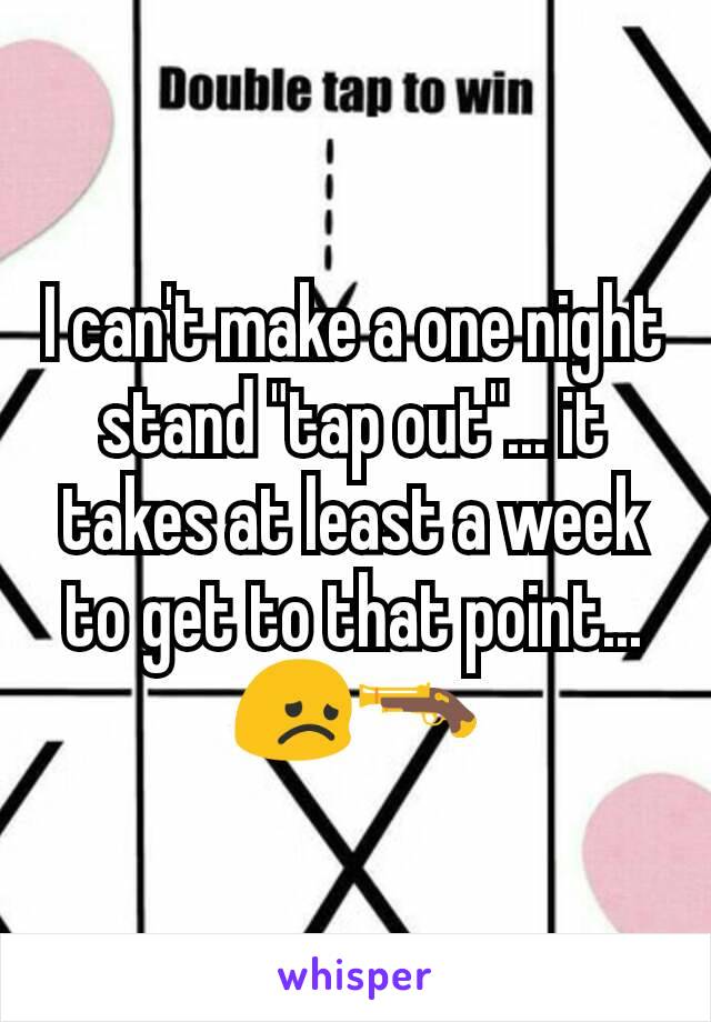 I can't make a one night stand "tap out"... it takes at least a week to get to that point... 😞🔫