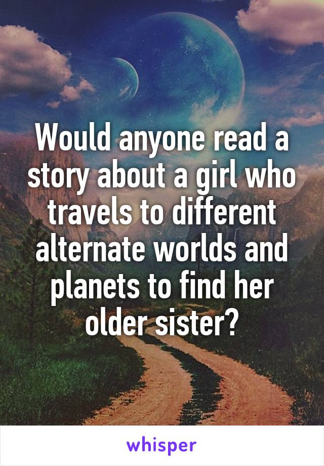 Would anyone read a story about a girl who travels to different alternate worlds and planets to find her older sister?