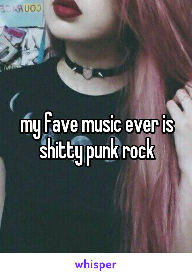 my fave music ever is shitty punk rock