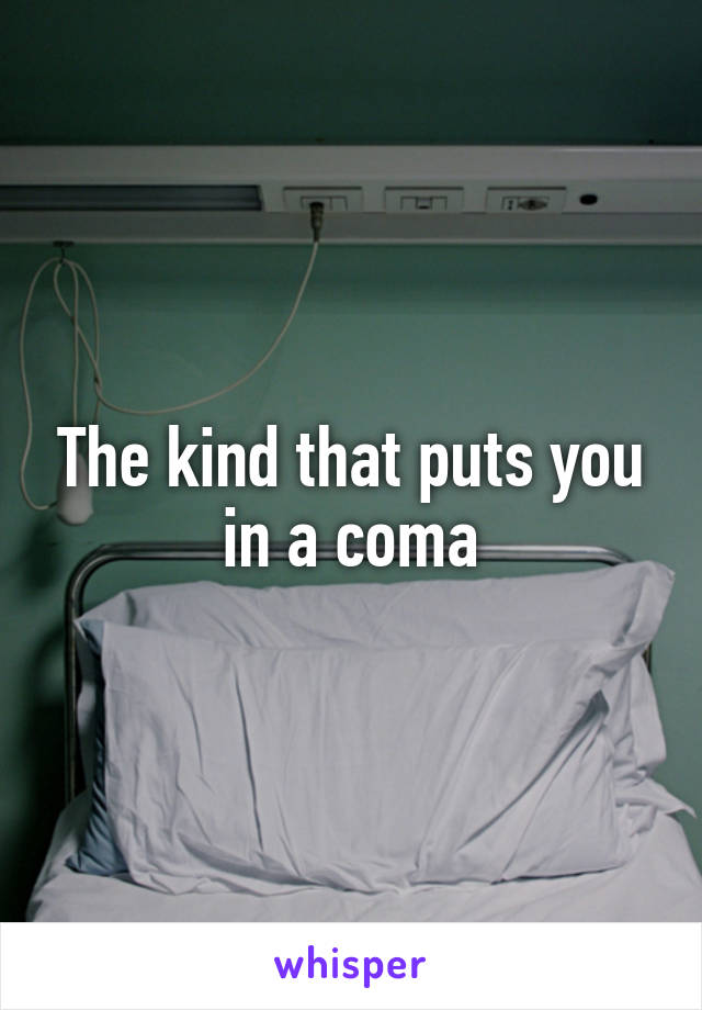 The kind that puts you in a coma