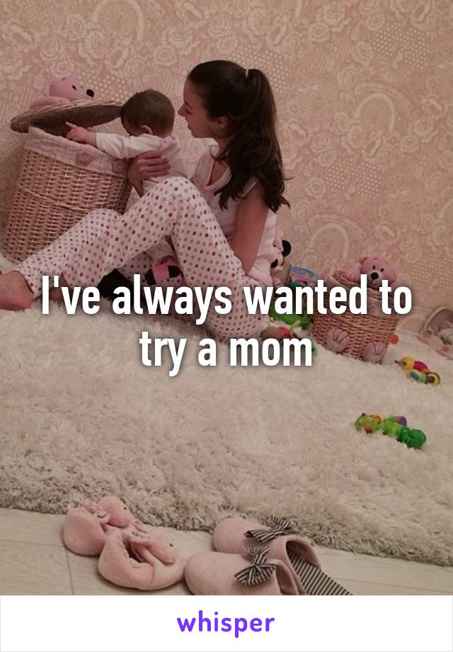 I've always wanted to try a mom