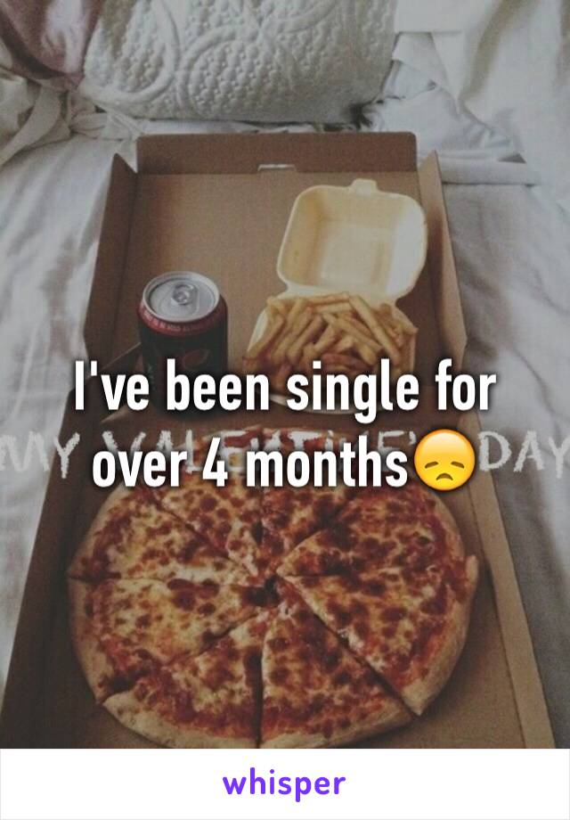 I've been single for over 4 months😞