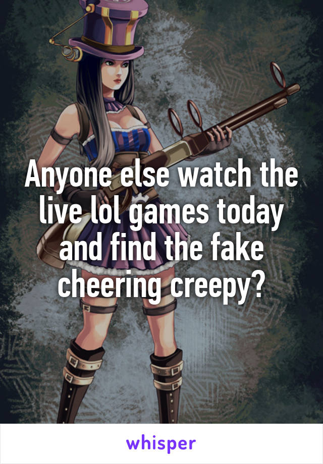 Anyone else watch the live lol games today and find the fake cheering creepy?