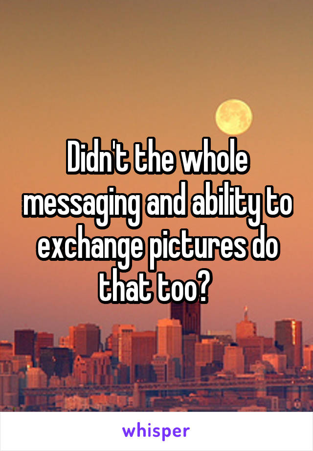Didn't the whole messaging and ability to exchange pictures do that too? 