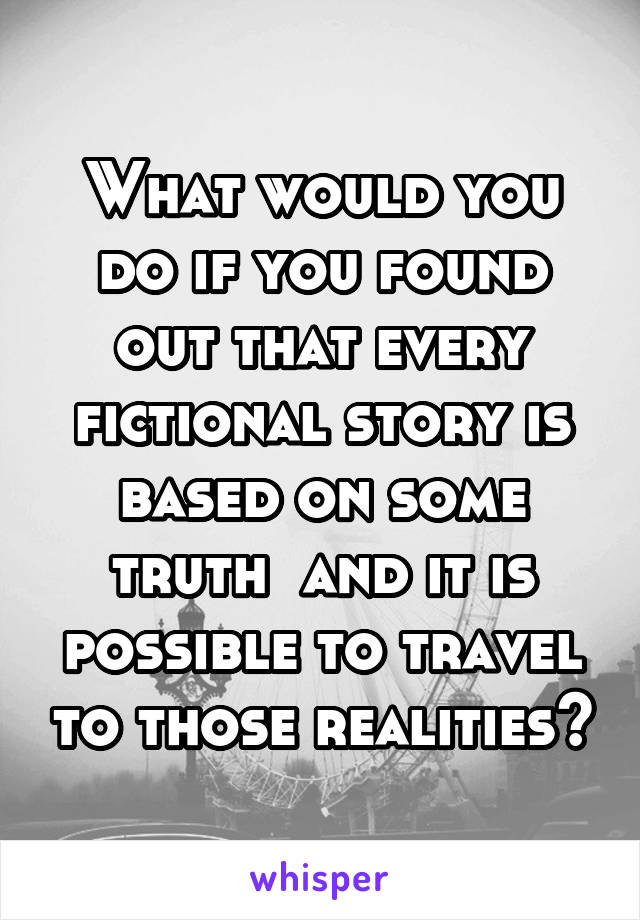 What would you do if you found out that every fictional story is based on some truth  and it is possible to travel to those realities?