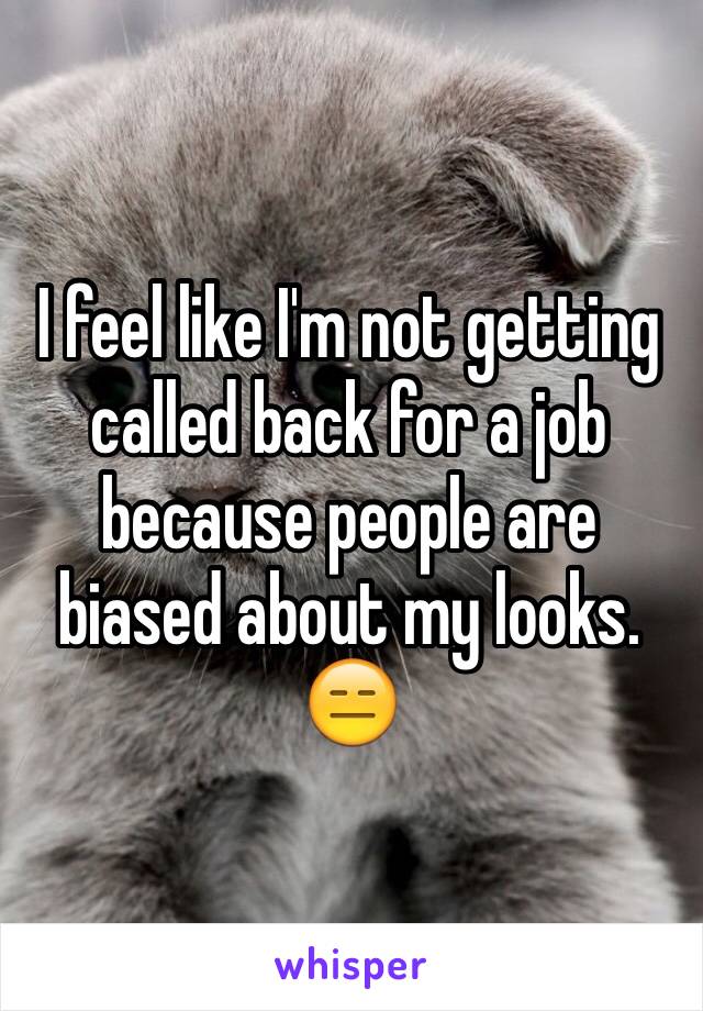 I feel like I'm not getting called back for a job because people are biased about my looks. 😑
