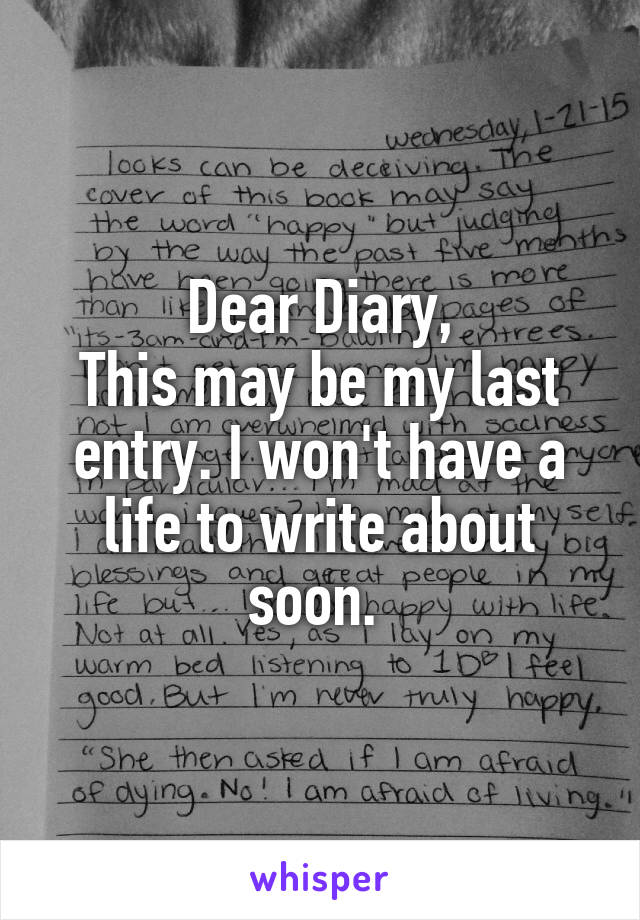 Dear Diary,
This may be my last entry. I won't have a life to write about soon. 