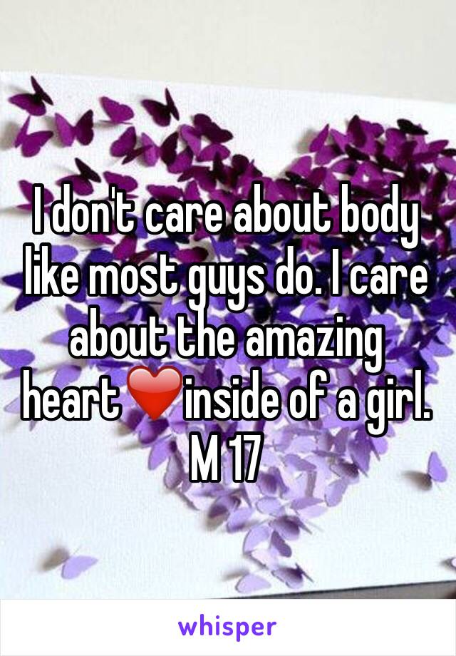 I don't care about body like most guys do. I care about the amazing heart❤️inside of a girl. 
M 17