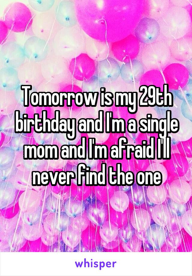 Tomorrow is my 29th birthday and I'm a single mom and I'm afraid I'll never find the one