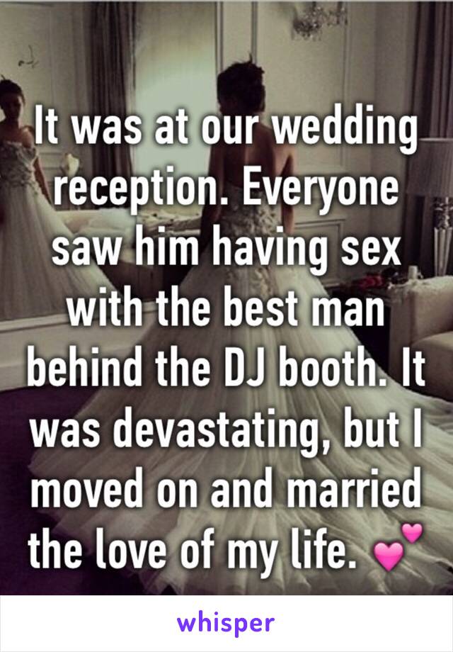 It was at our wedding reception. Everyone saw him having sex with the best man behind the DJ booth. It was devastating, but I moved on and married the love of my life. 💕