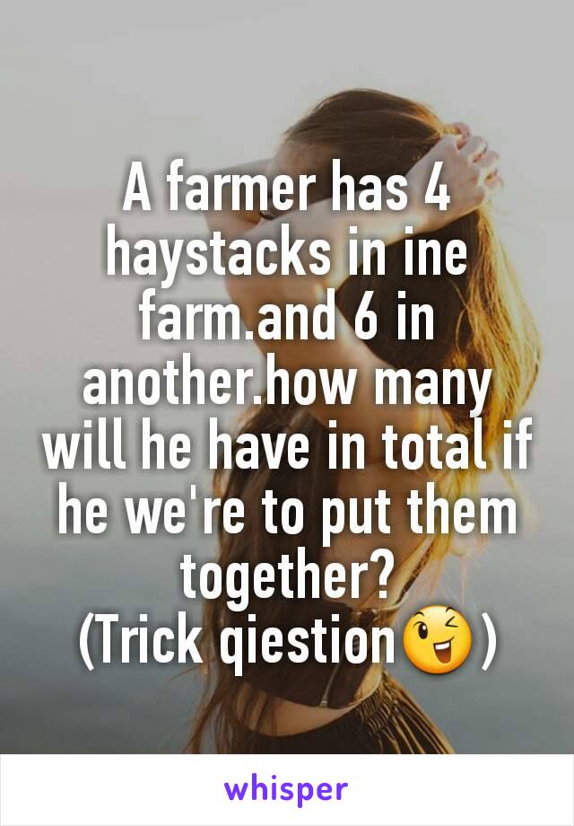 A farmer has 4 haystacks in ine farm.and 6 in another.how many will he have in total if he we're to put them together?
(Trick qiestion😉)