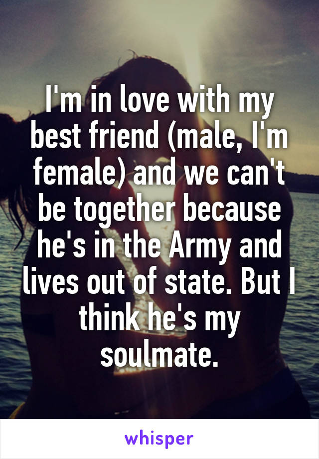 I'm in love with my best friend (male, I'm female) and we can't be together because he's in the Army and lives out of state. But I think he's my soulmate.