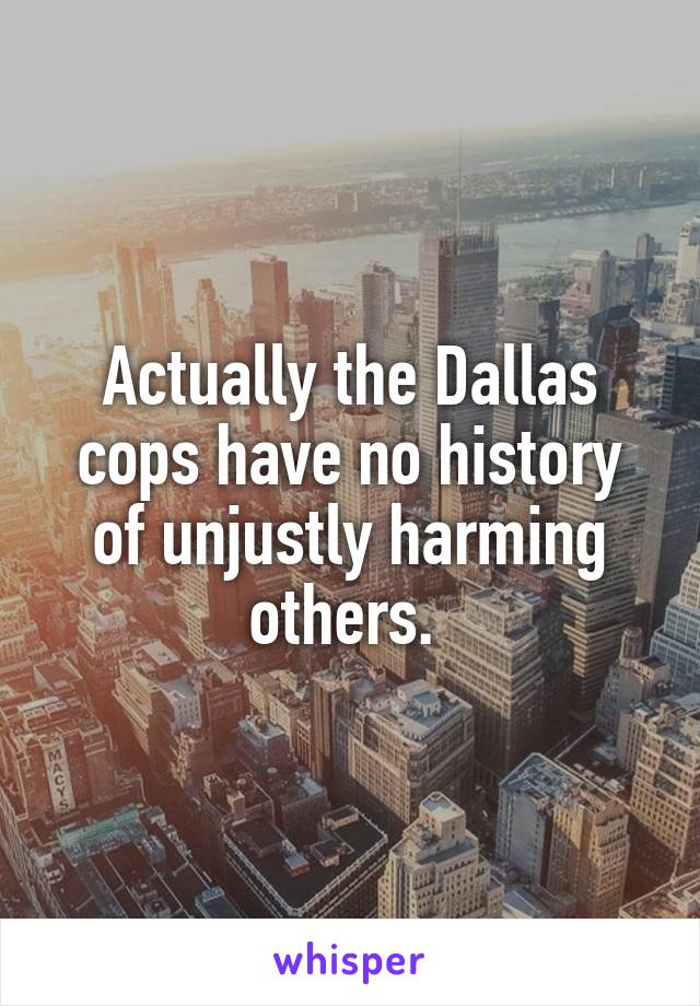 Actually the Dallas cops have no history of unjustly harming others. 