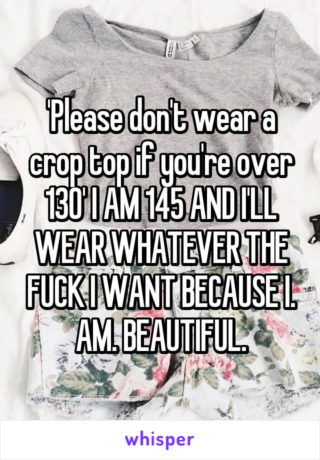 'Please don't wear a crop top if you're over 130' I AM 145 AND I'LL WEAR WHATEVER THE FUCK I WANT BECAUSE I. AM. BEAUTIFUL.
