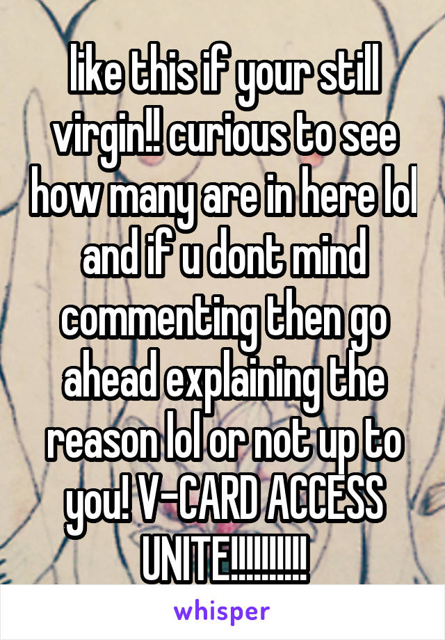 like this if your still virgin!! curious to see how many are in here lol and if u dont mind commenting then go ahead explaining the reason lol or not up to you! V-CARD ACCESS UNITE!!!!!!!!!!