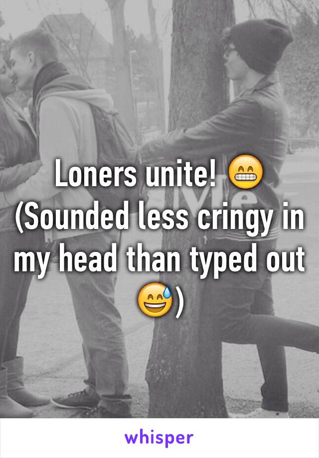 Loners unite! 😁
(Sounded less cringy in my head than typed out 😅)