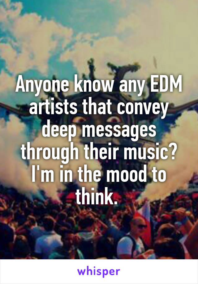 Anyone know any EDM artists that convey deep messages through their music? I'm in the mood to think. 