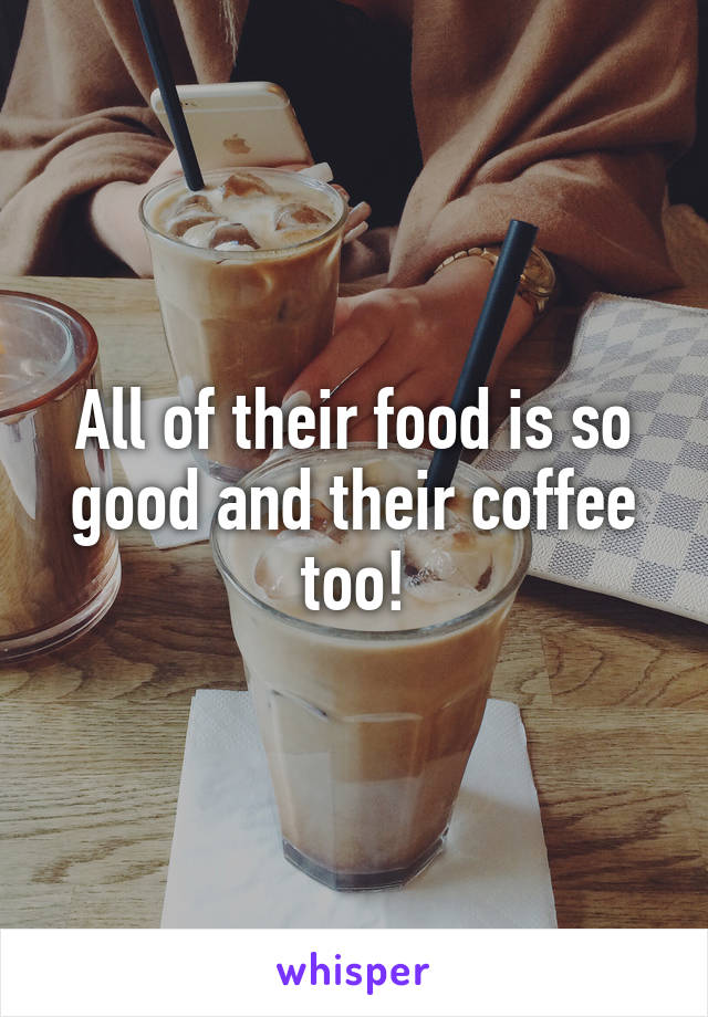 All of their food is so good and their coffee too!