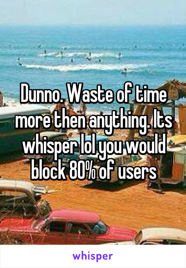 Dunno. Waste of time more then anything. Its whisper lol you would block 80% of users