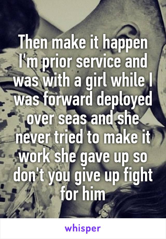 Then make it happen I'm prior service and was with a girl while I was forward deployed over seas and she never tried to make it work she gave up so don't you give up fight for him