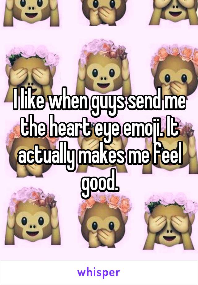 I like when guys send me the heart eye emoji. It actually makes me feel good.