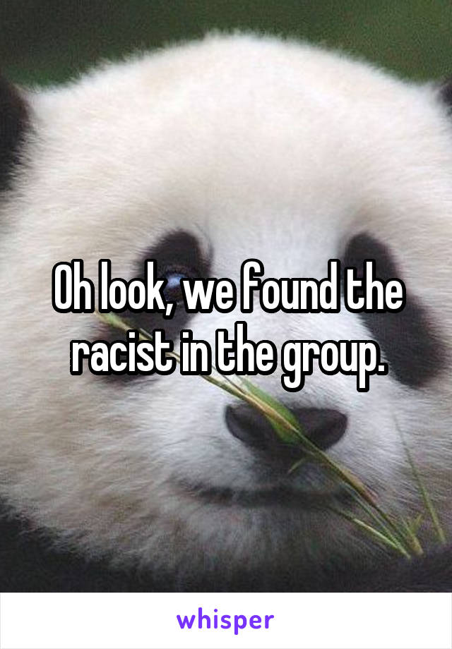 Oh look, we found the racist in the group.
