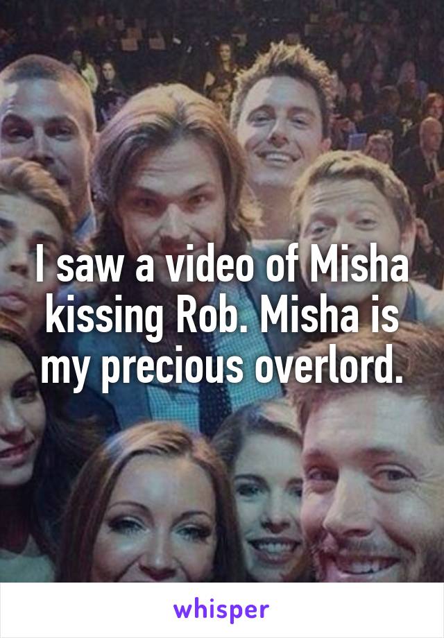 I saw a video of Misha kissing Rob. Misha is my precious overlord.
