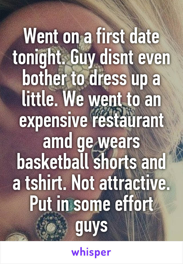 Went on a first date tonight. Guy disnt even bother to dress up a little. We went to an expensive restaurant amd ge wears basketball shorts and a tshirt. Not attractive. Put in some effort guys
