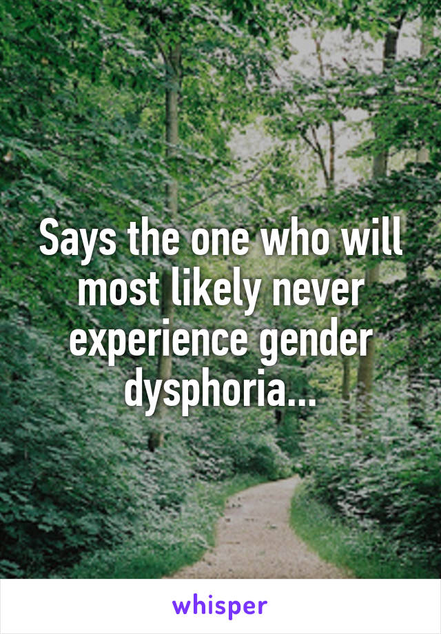 Says the one who will most likely never experience gender dysphoria...