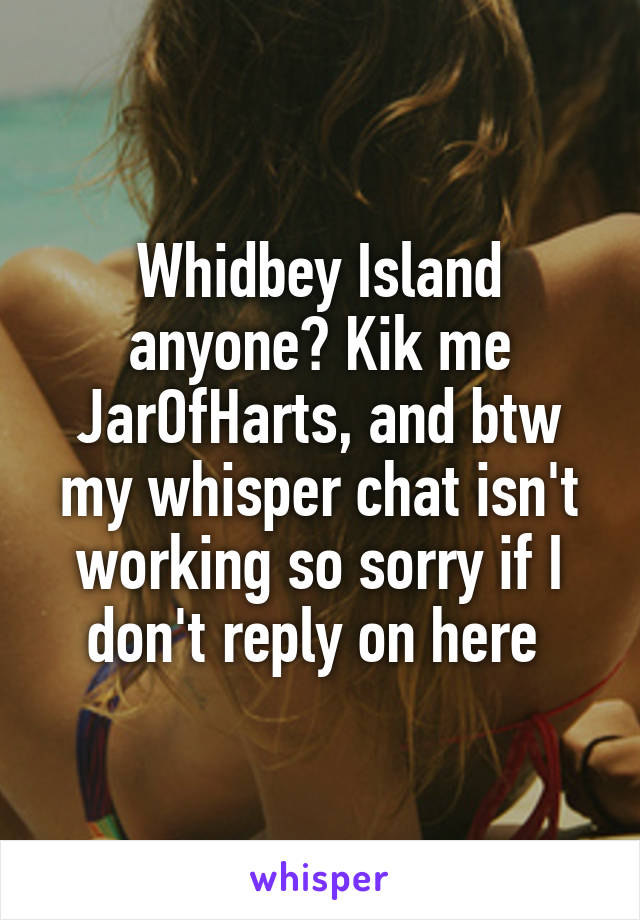 Whidbey Island anyone? Kik me JarOfHarts, and btw my whisper chat isn't working so sorry if I don't reply on here 