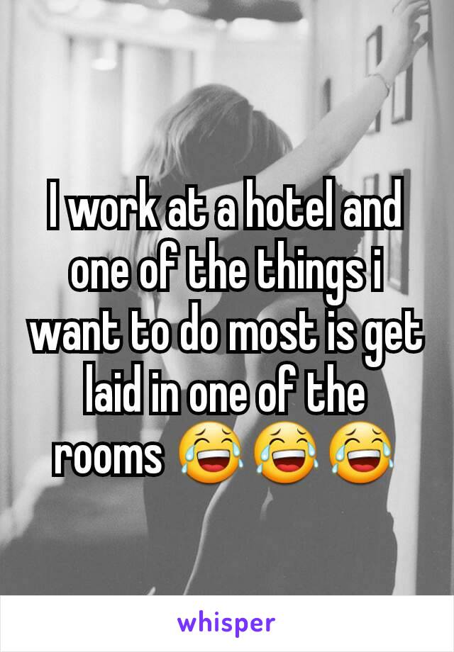 I work at a hotel and one of the things i want to do most is get laid in one of the rooms 😂😂😂