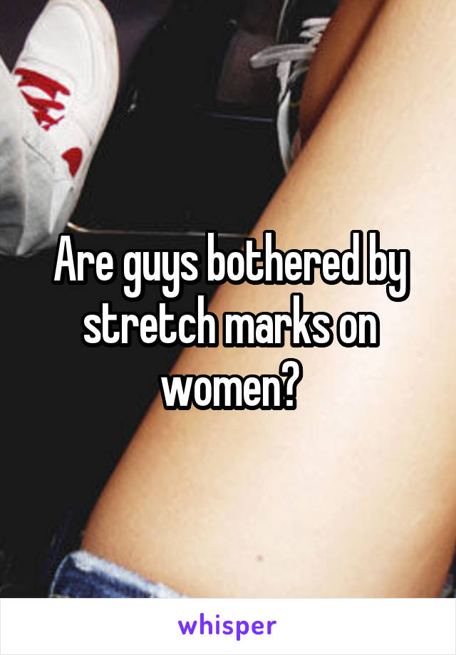 Are guys bothered by stretch marks on women?