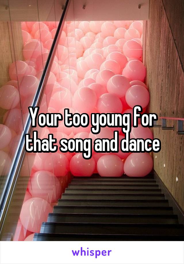 Your too young for that song and dance