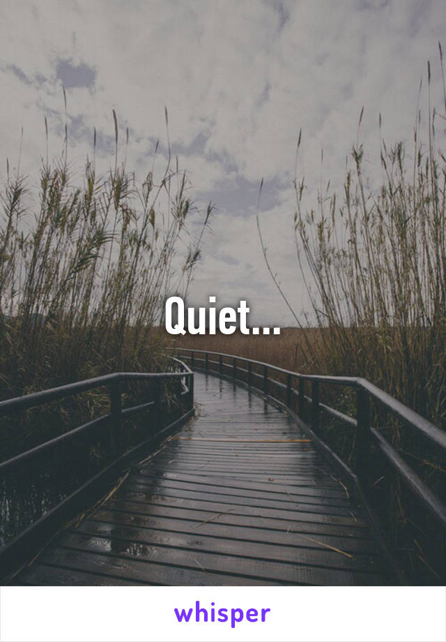 Quiet...