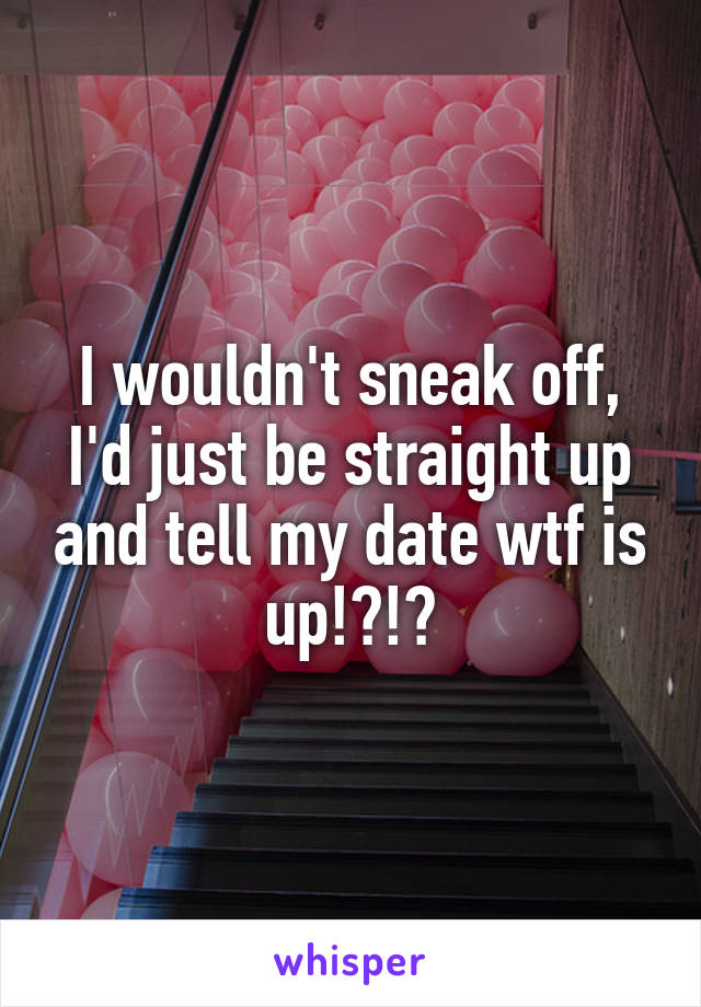 I wouldn't sneak off, I'd just be straight up and tell my date wtf is up!?!?