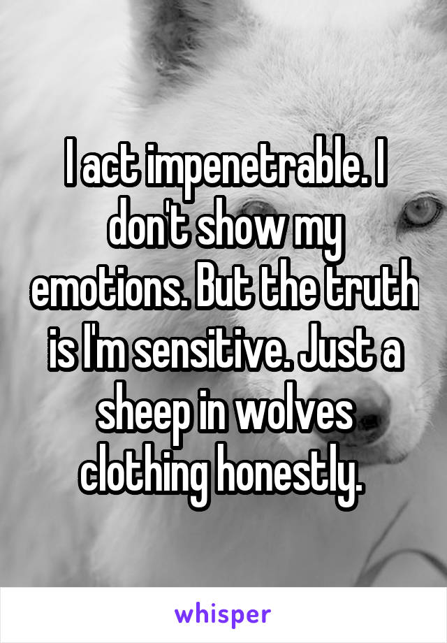 I act impenetrable. I don't show my emotions. But the truth is I'm sensitive. Just a sheep in wolves clothing honestly. 
