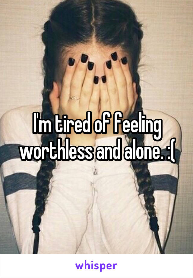 I'm tired of feeling worthless and alone. :(