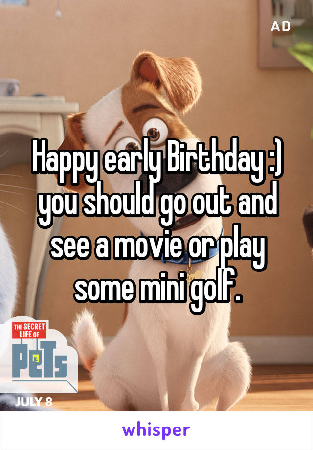 Happy early Birthday :) you should go out and see a movie or play some mini golf.