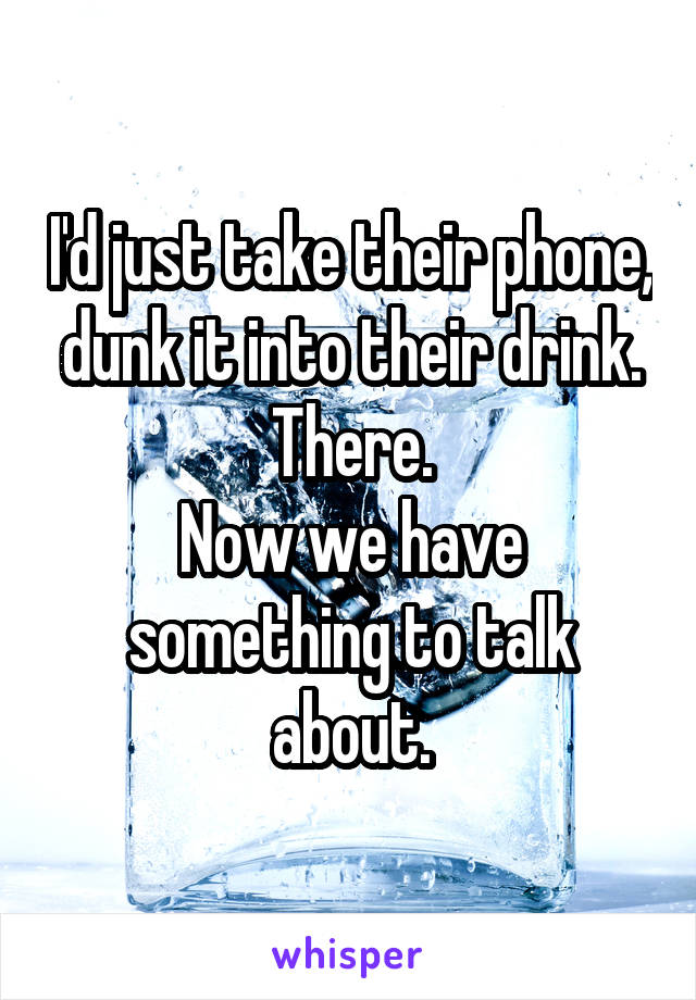 I'd just take their phone, dunk it into their drink.
There.
Now we have something to talk about.
