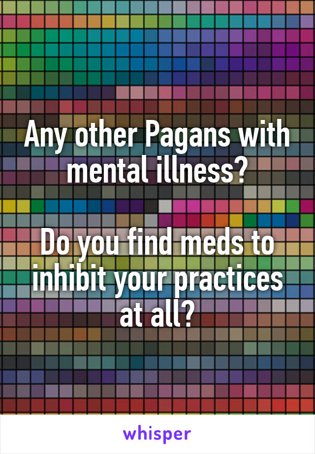 Any other Pagans with mental illness?

Do you find meds to inhibit your practices at all?
