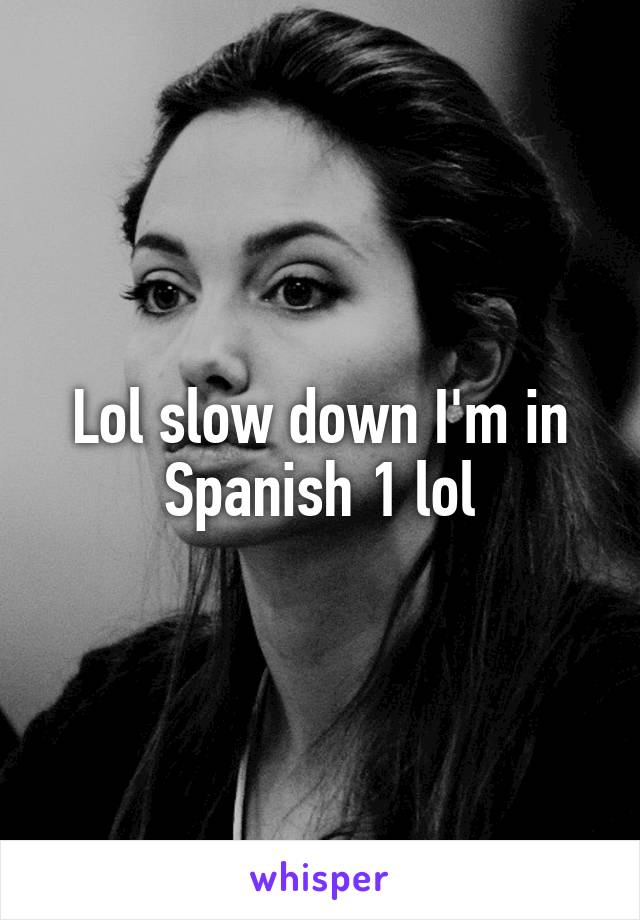 Lol slow down I'm in Spanish 1 lol