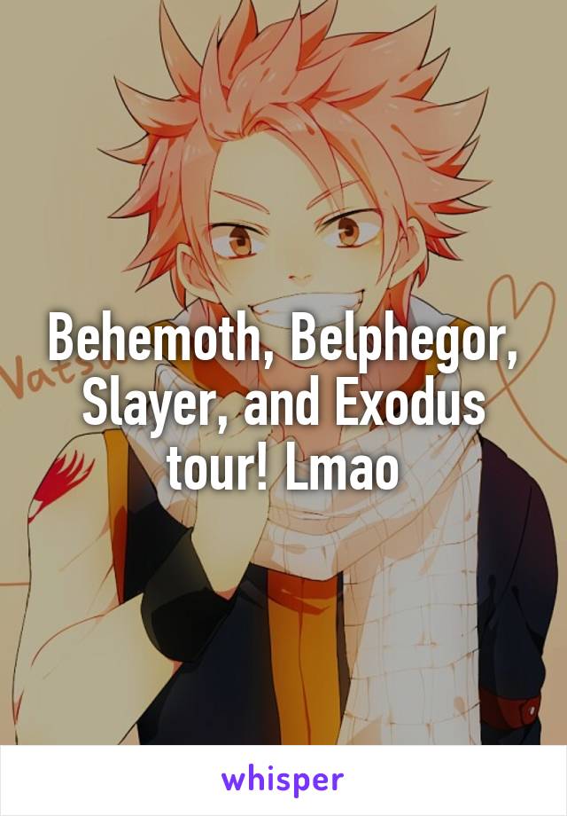 Behemoth, Belphegor, Slayer, and Exodus tour! Lmao