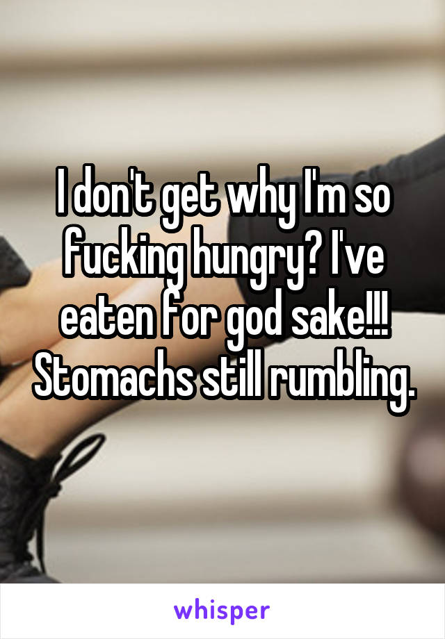 I don't get why I'm so fucking hungry? I've eaten for god sake!!! Stomachs still rumbling. 
