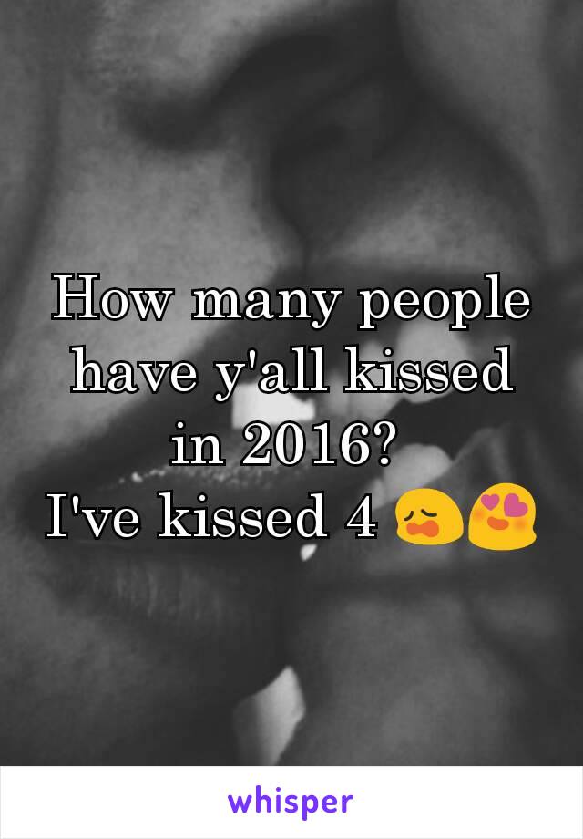 How many people have y'all kissed in 2016? 
I've kissed 4 😩😍