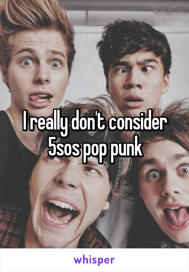I really don't consider 5sos pop punk